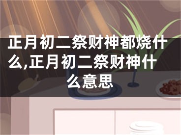 正月初二祭财神都烧什么,正月初二祭财神什么意思