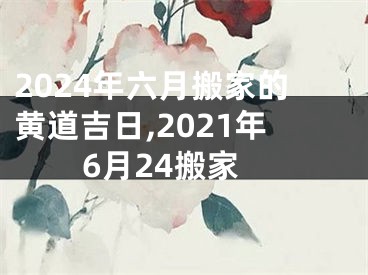 2024年六月搬家的黄道吉日,2021年6月24搬家