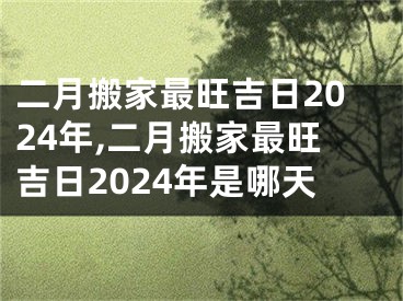 二月搬家最旺吉日2024年,二月搬家最旺吉日2024年是哪天