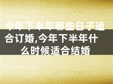 今年下半年哪些日子适合订婚,今年下半年什么时候适合结婚