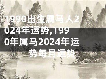 1990出生属马人2024年运势,1990年属马2024年运势每月运势