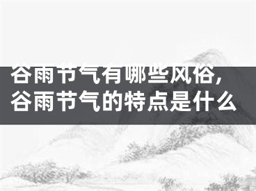 谷雨节气有哪些风俗,谷雨节气的特点是什么