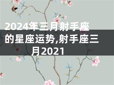 2024年三月射手座的星座运势,射手座三月2021