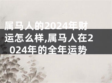 属马人的2024年财运怎么样,属马人在2024年的全年运势