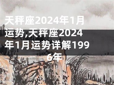 天秤座2024年1月运势,天秤座2024年1月运势详解1996年