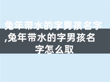 兔年带水的字男孩名字,兔年带水的字男孩名字怎么取