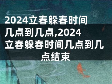 2024立春躲春时间几点到几点,2024立春躲春时间几点到几点结束