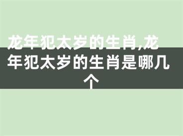 龙年犯太岁的生肖,龙年犯太岁的生肖是哪几个