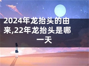 2024年龙抬头的由来,22年龙抬头是哪一天