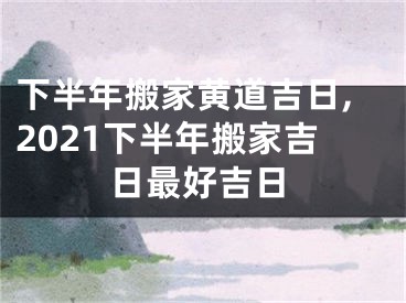 下半年搬家黄道吉日,2021下半年搬家吉日最好吉日