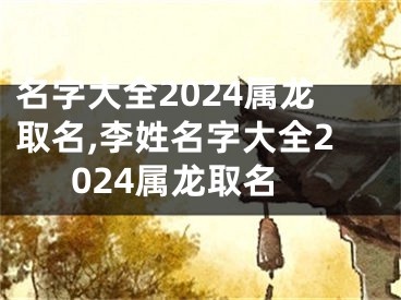 名字大全2024属龙取名,李姓名字大全2024属龙取名