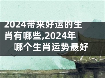 2024带来好运的生肖有哪些,2024年哪个生肖运势最好