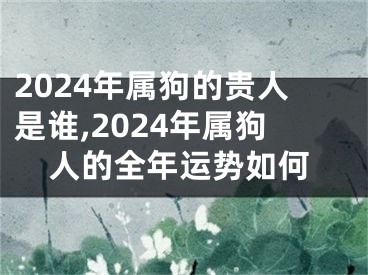 2024年属狗的贵人是谁,2024年属狗人的全年运势如何