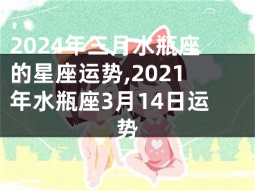 2024年三月水瓶座的星座运势,2021年水瓶座3月14日运势