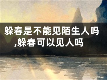 躲春是不能见陌生人吗,躲春可以见人吗