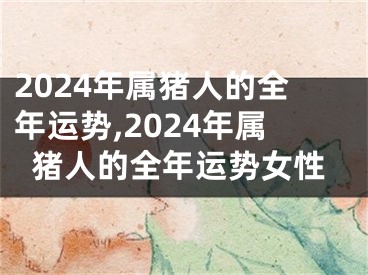 2024年属猪人的全年运势,2024年属猪人的全年运势女性