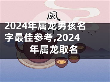 2024年属龙男孩名字最佳参考,2024年属龙取名