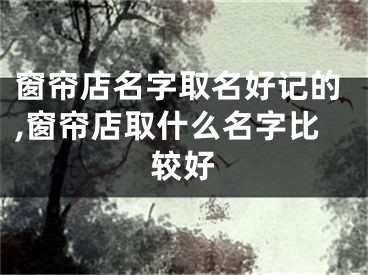 窗帘店名字取名好记的,窗帘店取什么名字比较好