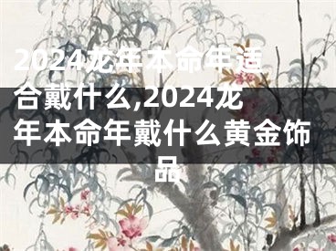 2024龙年本命年适合戴什么,2024龙年本命年戴什么黄金饰品