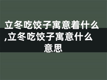 立冬吃饺子寓意着什么,立冬吃饺子寓意什么意思