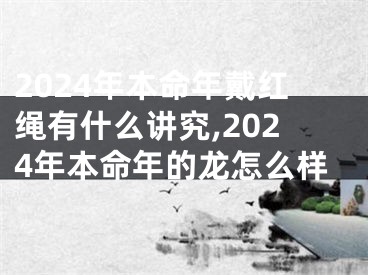 2024年本命年戴红绳有什么讲究,2024年本命年的龙怎么样