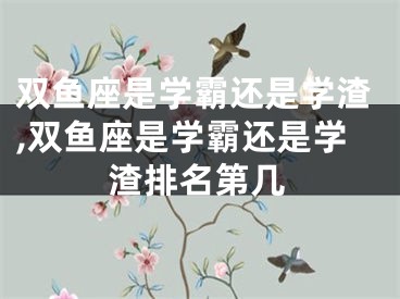 双鱼座是学霸还是学渣,双鱼座是学霸还是学渣排名第几