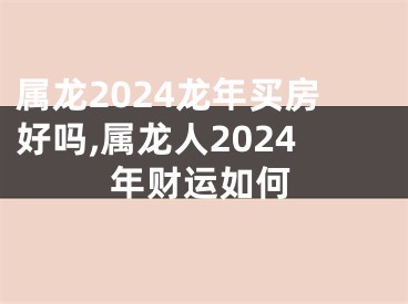 属龙2024龙年买房好吗,属龙人2024年财运如何