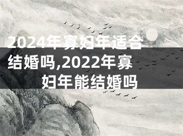 2024年寡妇年适合结婚吗,2022年寡妇年能结婚吗