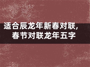 适合辰龙年新春对联,春节对联龙年五字