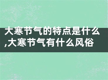 大寒节气的特点是什么,大寒节气有什么风俗