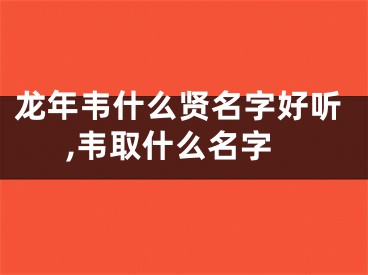 龙年韦什么贤名字好听,韦取什么名字