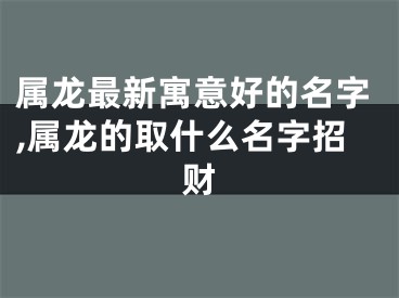 属龙最新寓意好的名字,属龙的取什么名字招财