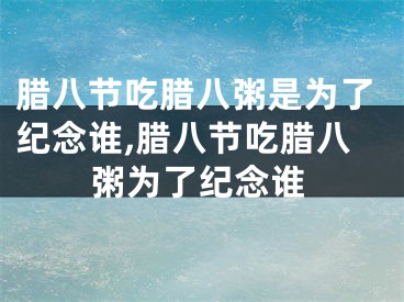 腊八节吃腊八粥是为了纪念谁,腊八节吃腊八粥为了纪念谁