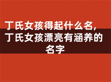 丁氏女孩得起什么名,丁氏女孩漂亮有涵养的名字