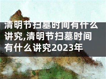 清明节扫墓时间有什么讲究,清明节扫墓时间有什么讲究2023年