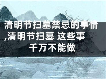 清明节扫墓禁忌的事情,清明节扫墓 这些事千万不能做