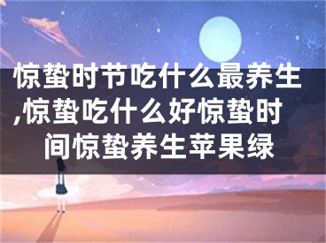 惊蛰时节吃什么最养生,惊蛰吃什么好惊蛰时间惊蛰养生苹果绿