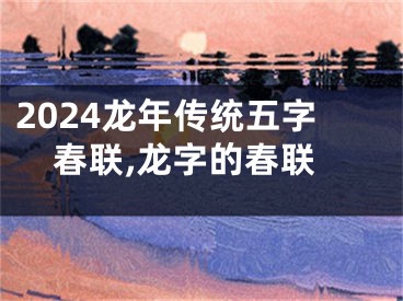 2024龙年传统五字春联,龙字的春联