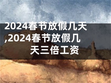 2024春节放假几天,2024春节放假几天三倍工资