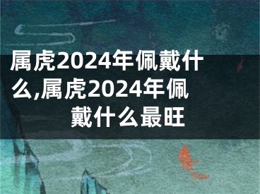 属虎2024年佩戴什么,属虎2024年佩戴什么最旺