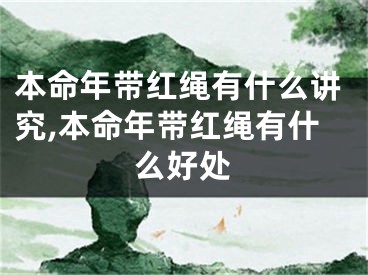 本命年带红绳有什么讲究,本命年带红绳有什么好处