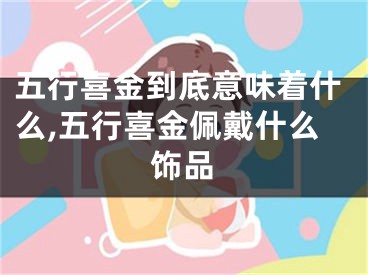 五行喜金到底意味着什么,五行喜金佩戴什么饰品