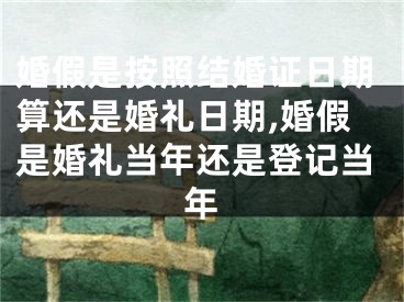 婚假是按照结婚证日期算还是婚礼日期,婚假是婚礼当年还是登记当年