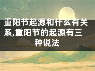 重阳节起源和什么有关系,重阳节的起源有三种说法