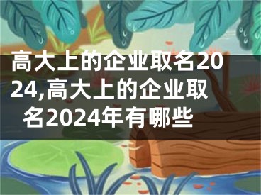 高大上的企业取名2024,高大上的企业取名2024年有哪些