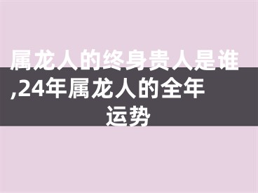 属龙人的终身贵人是谁,24年属龙人的全年运势