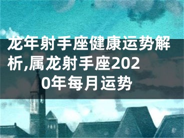 龙年射手座健康运势解析,属龙射手座2020年每月运势