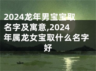 2024龙年男宝宝取名字及寓意,2024年属龙女宝取什么名字好