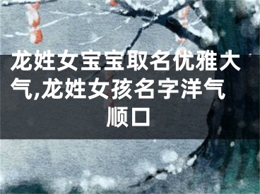 龙姓女宝宝取名优雅大气,龙姓女孩名字洋气顺口