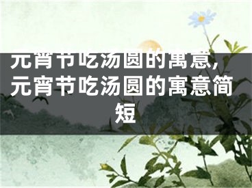 元宵节吃汤圆的寓意,元宵节吃汤圆的寓意简短